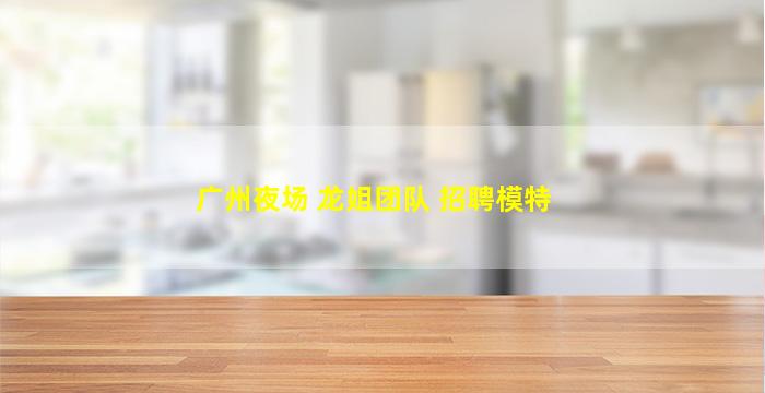 广州夜场 龙姐团队 招聘模特